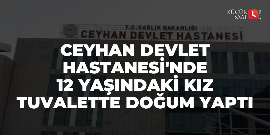 Ceyhan Devlet Hastanesi'nde 12 yaşındaki kız tuvalette doğum yaptı