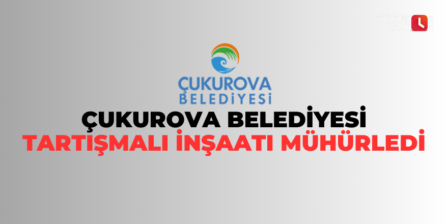 Çukurova Belediyesi tartışmalı inşaatı mühürledi