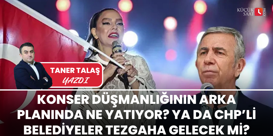 Konser düşmanlığının arka planında ne yatıyor?  Ya da CHP’li belediyeler tezgaha gelecek mi?