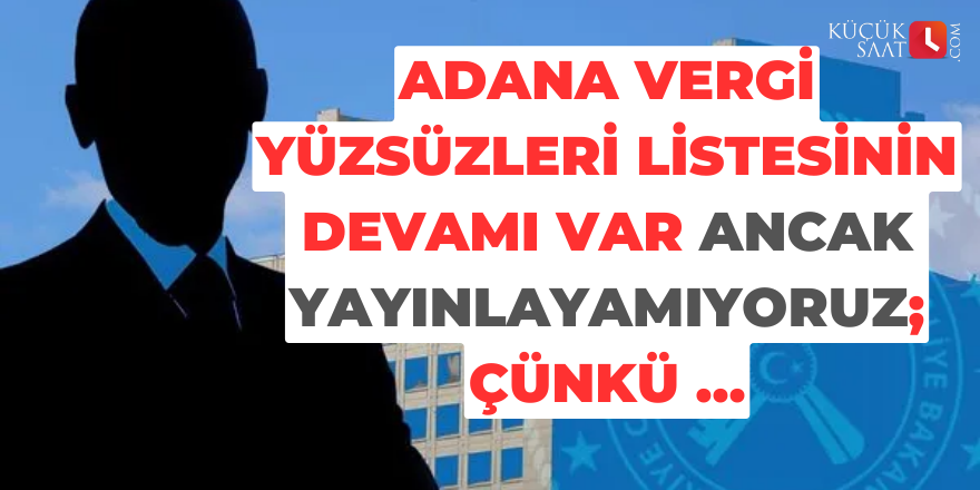 Adana vergi yüzsüzleri listesinin devamı var ancak yayınlayamıyoruz; Çünkü …