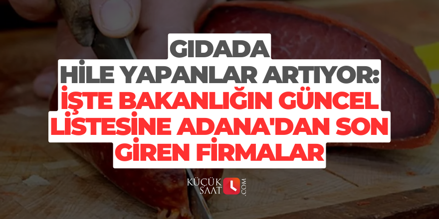 Gıdada hile yapanlar artıyor: İşte bakanlığın güncel listesine Adana'dan son giren firmalar