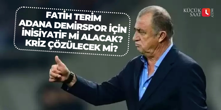 Fatih Terim Adana Demirspor için inisiyatif mi alacak? Kriz çözülecek mi?