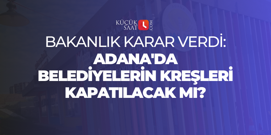 Bakanlık karar verdi: Adana'da belediyelerin kreşleri kapatılacak mı?