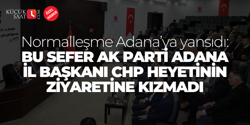 Normalleşme Adana’ya yansıdı: Bu sefer Ak Parti Adana İl Başkanı CHP heyetinin ziyaretine kızmadı