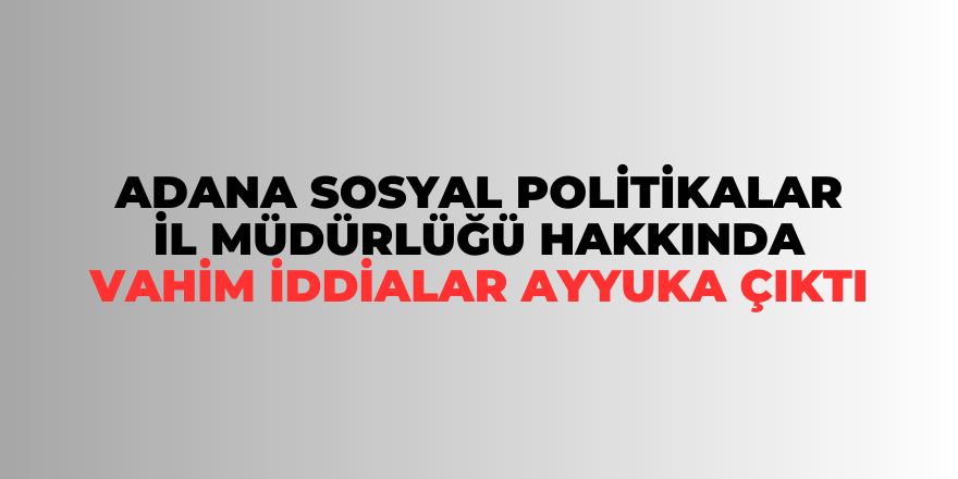 Adana Sosyal Politikalar İl Müdürlüğü hakkında vahim iddialar ayyuka çıktı