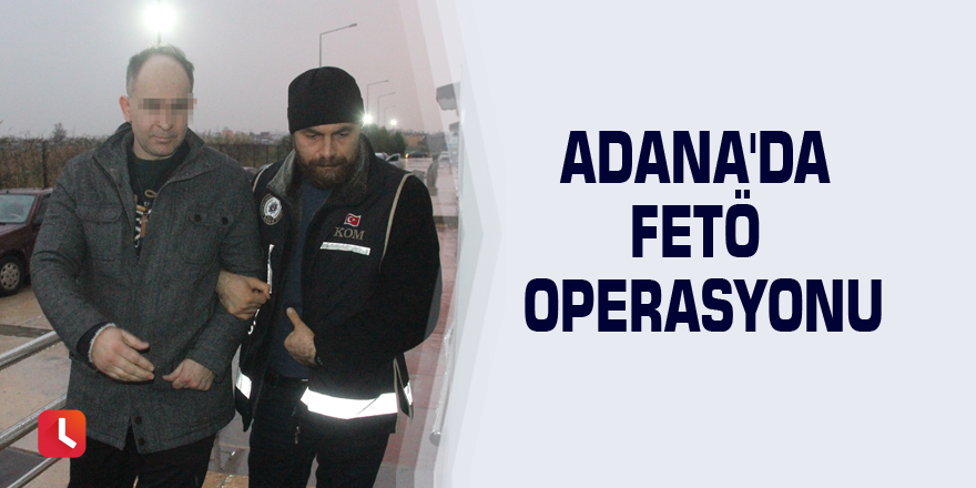 Adana'da FETÖ operasyonu