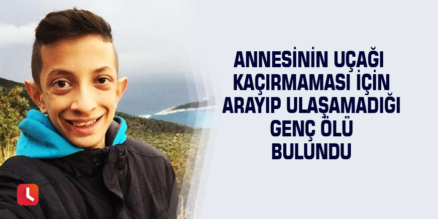 Annesinin uçağı kaçırmaması için arayıp ulaşamadığı genç ölü bulundu