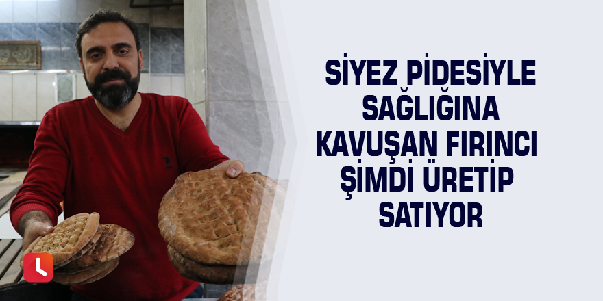 Siyez pidesiyle sağlığına kavuşan fırıncı şimdi üretip satıyor