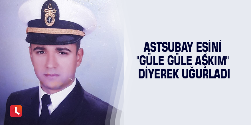 Astsubay eşini "Güle güle aşkım" diyerek uğurladı