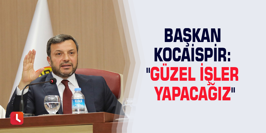 Başkan Kocaispir: "Güzel işler yapacağız"