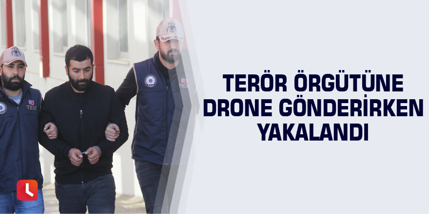 Terör örgütüne drone gönderirken yakalandı