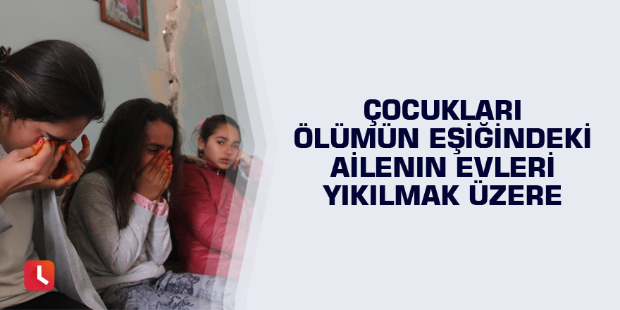 Çocukları ölümün eşiğindeki ailenin evleri yıkılmak üzere