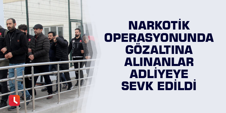 Narkotik operasyonunda gözaltına alınanlar adliyeye sevk edildi