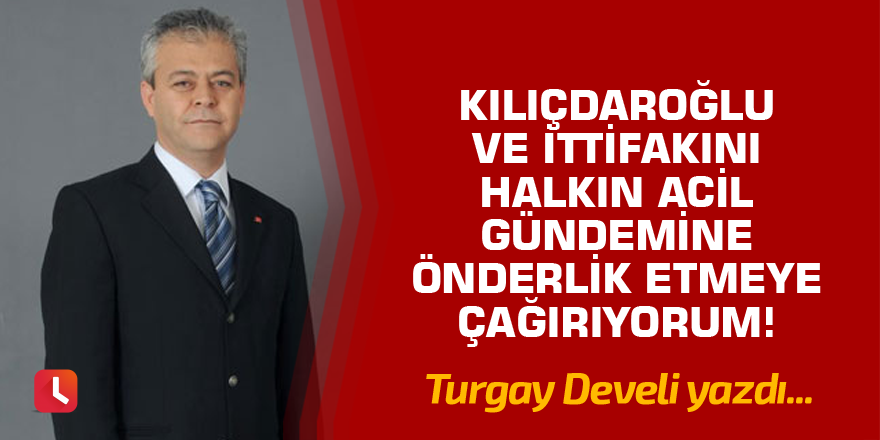 Kılıçdaroğlu ve İttifakını Halkın Acil Gündemine Önderlik Etmeye Çağırıyorum!