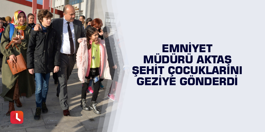 Emniyet Müdürü Aktaş şehit çocuklarını geziye gönderdi