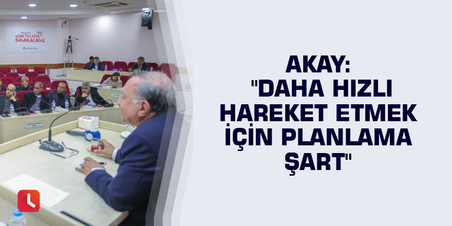 Akay: "Daha hızlı hareket etmek için planlama şart"