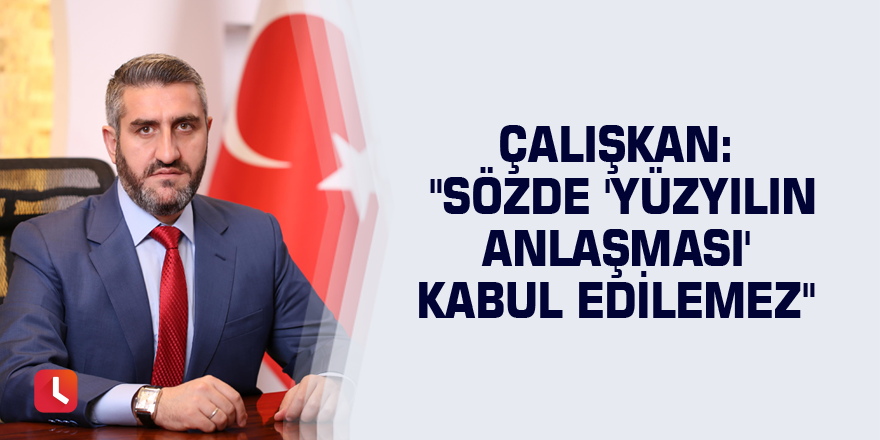 Çalışkan: "Sözde 'Yüzyılın Anlaşması' kabul edilemez"