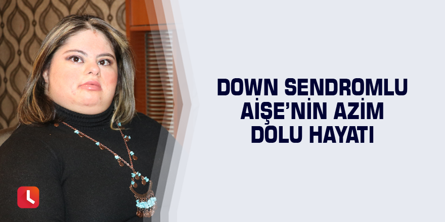 Down sendromlu Aişe’nin azim dolu hayatı