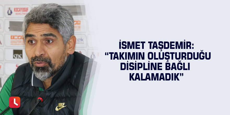 İsmet Taşdemir: “Takımın oluşturduğu disipline bağlı kalamadık”