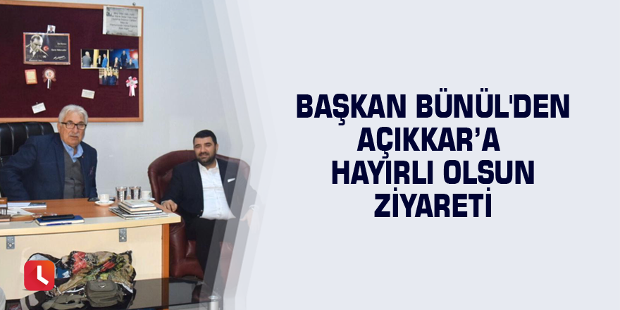 Başkan Bünül'den Açıkkar’a hayırlı olsun ziyareti