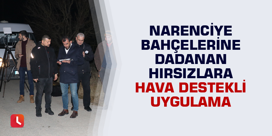 Narenciye bahçelerine dadanan hırsızlara hava destekli uygulama