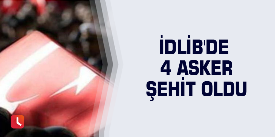 İdlib'de 4 asker şehit oldu