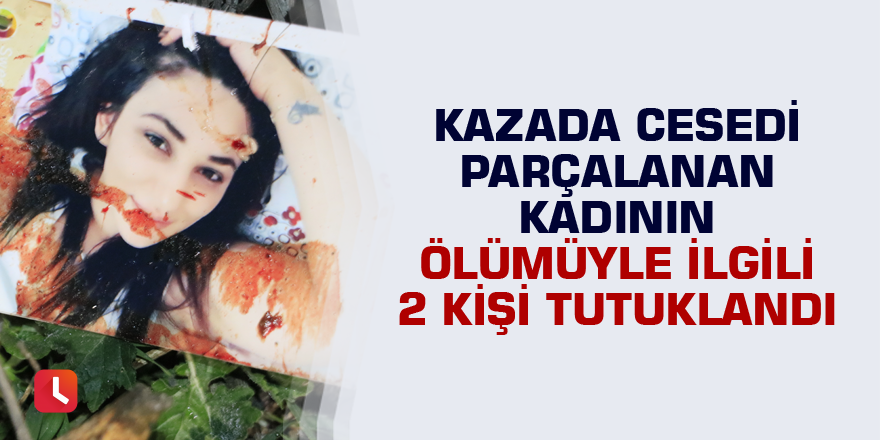 Kazada cesedi parçalanan kadının ölümüyle ilgili 2 kişi tutuklandı