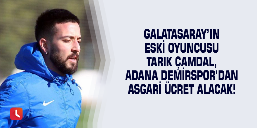 Galatasaray’ın eski oyuncusu Tarık Çamdal, Adana Demirspor’dan asgari ücret alacak!