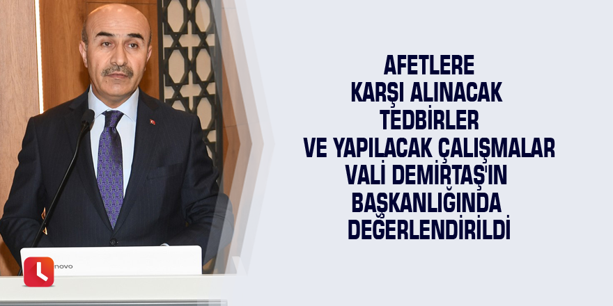 Afetlere Karşı Alınacak Tedbirler ve Yapılacak Çalışmalar Vali Demirtaş'ın Başkanlığında Değerlendirildi