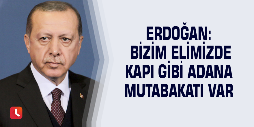 Erdoğan: Bizim elimizde kapı gibi Adana Mutabakatı var