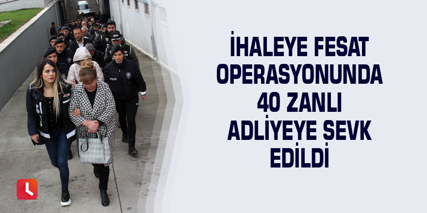 İhaleye fesat operasyonunda 40 zanlı adliyeye sevk edildi