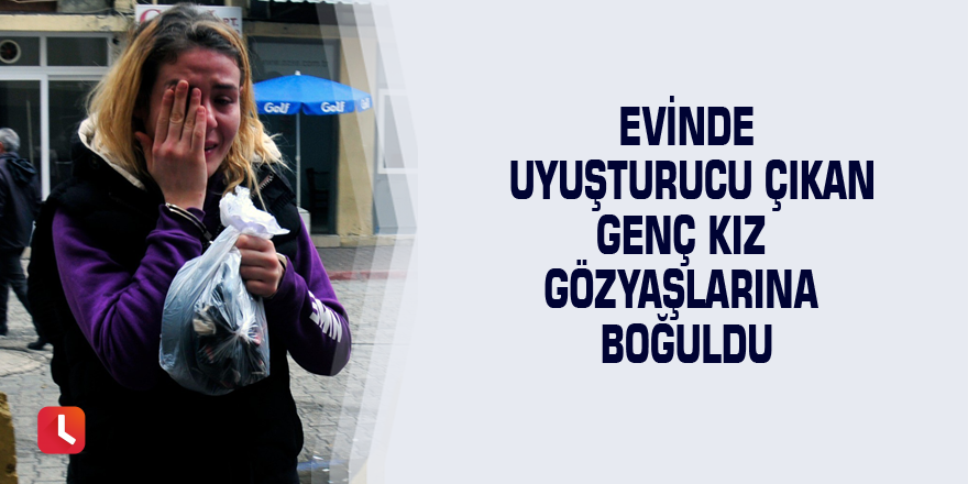 Evinde uyuşturucu çıkan genç kız gözyaşlarına boğuldu