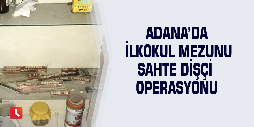 Adana’da ilkokul mezunu sahte dişçi operasyonu