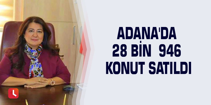 Adana'da 28 bin 946 konut satıldı