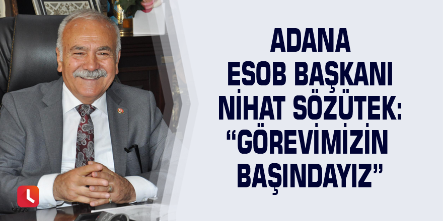 Adana ESOB Başkanı Nihat Sözütek: “Görevimizin başındayız”