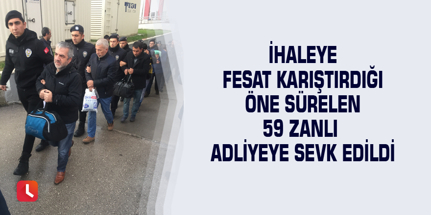 İhaleye fesat karıştırdığı öne sürelen 59 zanlı adliyeye sevk edildi