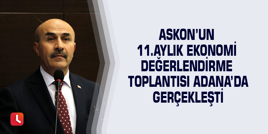 ASKON’un 11. Aylık Ekonomi Değerlendirme Toplantısı Adana’da gerçekleşti