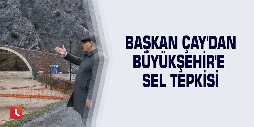 Başkan Çay'dan Büyükşehir'e sel tepkisi