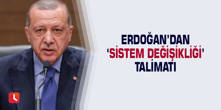 Erdoğan’dan ‘sistem değişikliği’ talimatı