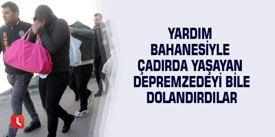 Yardım bahanesiyle çadırda yaşayan depremzedeyi bile dolandırdılar