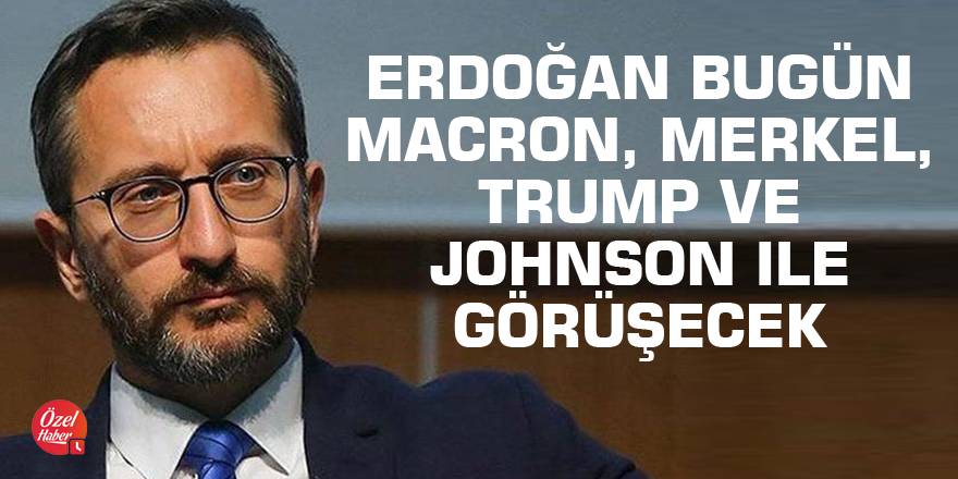 Altun: Bugün Macron, Merkel, Trump, Johnson ile görüşme olacak