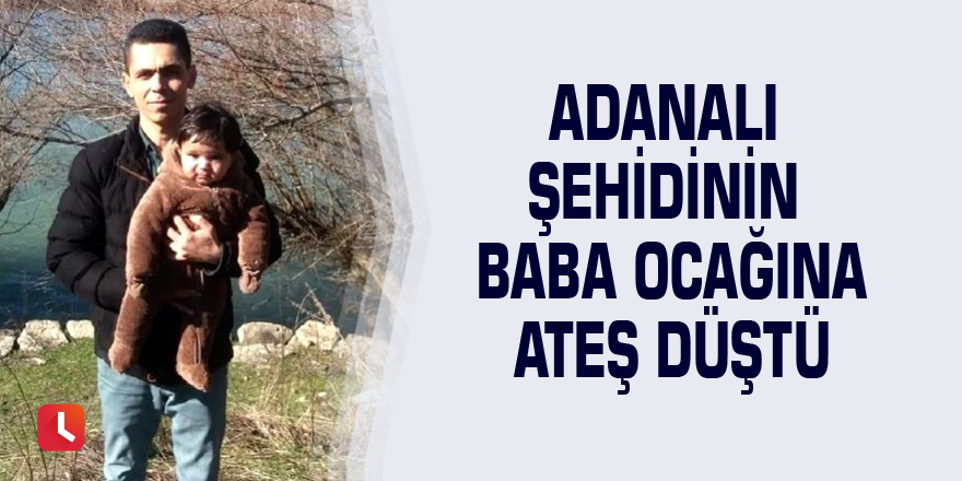 Adanalı şehidinin baba ocağına ateş düştü