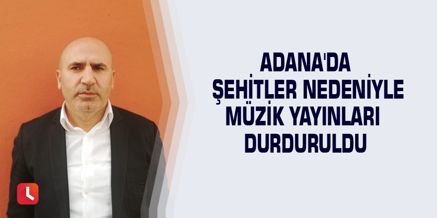 Adana'da şehitler nedeniyle müzik yayınları durduruldu