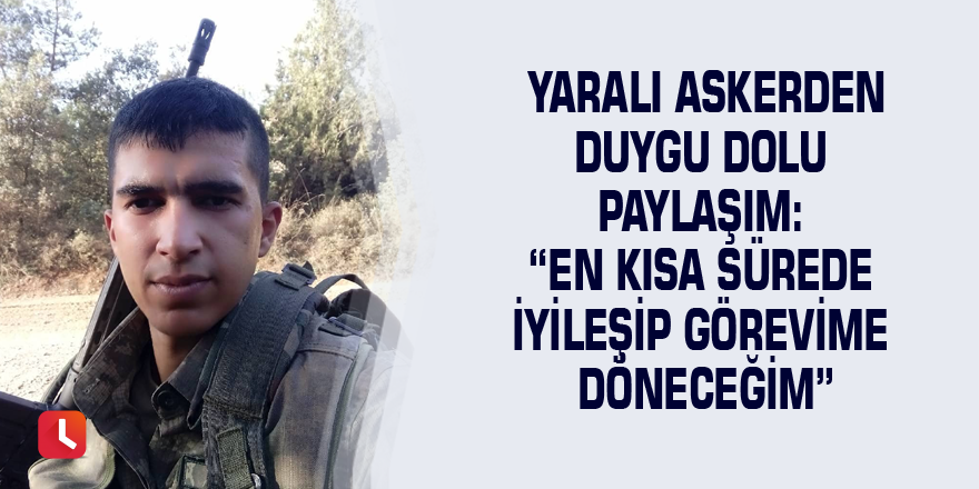 Yaralı askerden duygu dolu paylaşım: “En kısa sürede iyileşip görevime döneceğim”