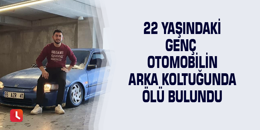 22 yaşındaki genç otomobilin arka koltuğunda ölü bulundu