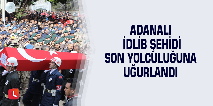 Adanalı İdlib şehidi son yolculuğuna uğurlandı