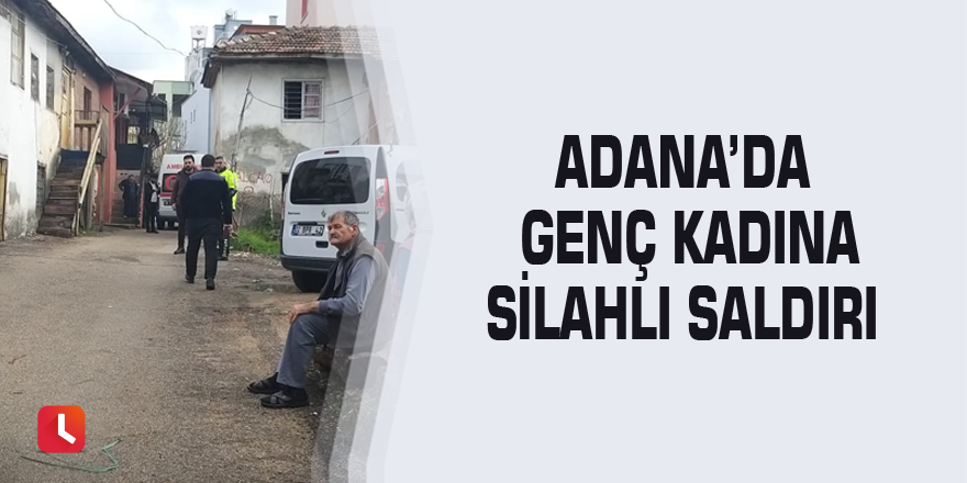 Adana’da genç kadına silahlı saldırı