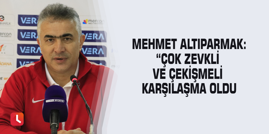 Mehmet Altıparmak: “Çok zevkli ve çekişmeli karşılaşma oldu