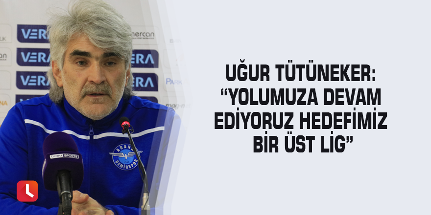 Uğur Tütüneker: “Yolumuza devam ediyoruz hedefimiz bir üst lig”