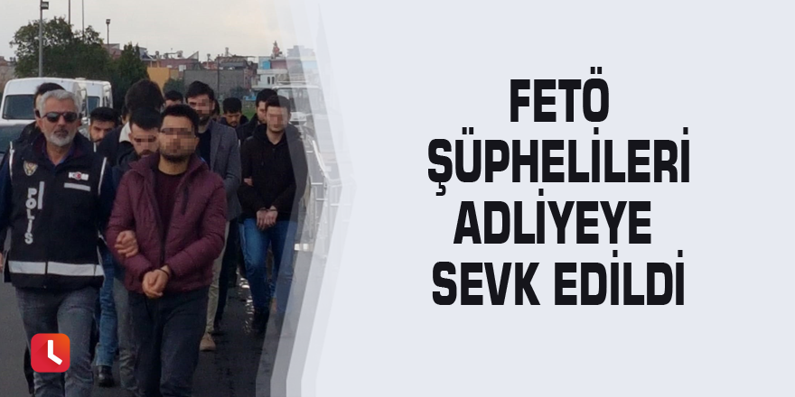 FETÖ şüphelileri adliyeye sevk edildi